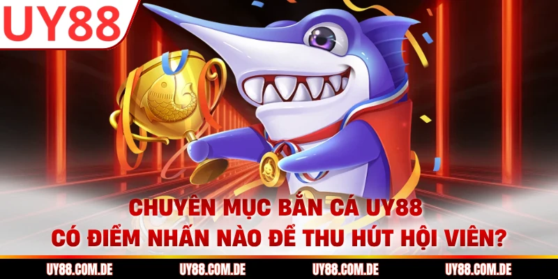 Chuyên mục bắn cá UY88 có điểm nhấn nào để thu hút hội viên?